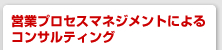 営業プロセスマネジメントによるコンサルティング